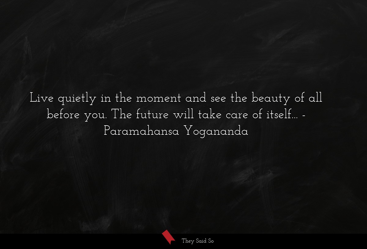 Live quietly in the moment and see the beauty of all before you. The future will take care of itself...