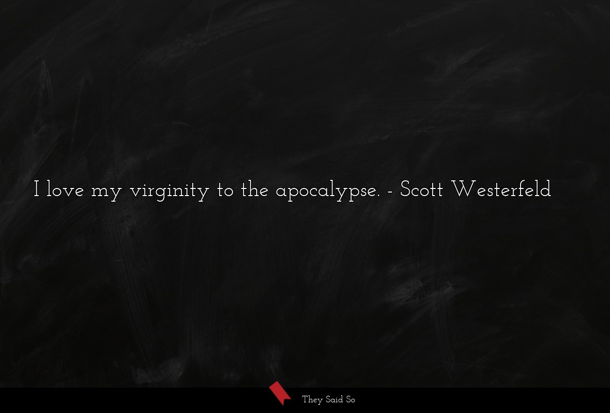 I love my virginity to the apocalypse.