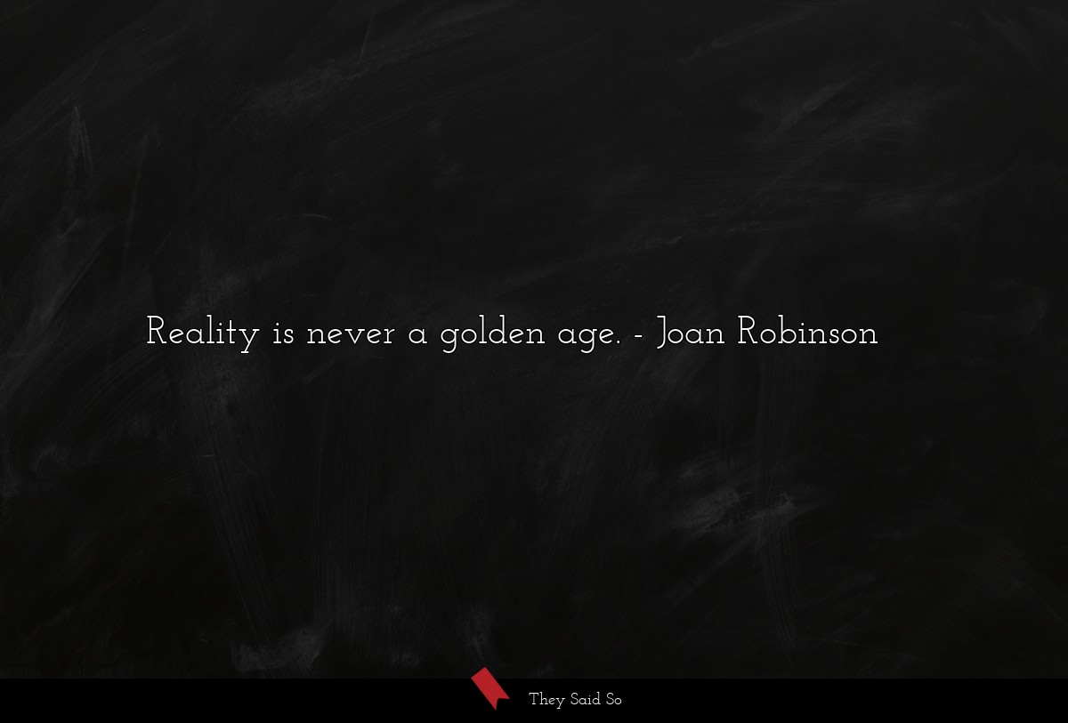 Reality is never a golden age.