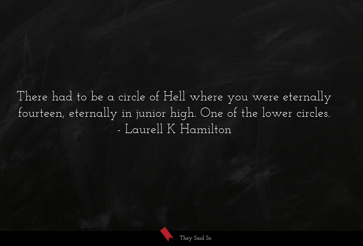 There had to be a circle of Hell where you were eternally fourteen, eternally in junior high. One of the lower circles.