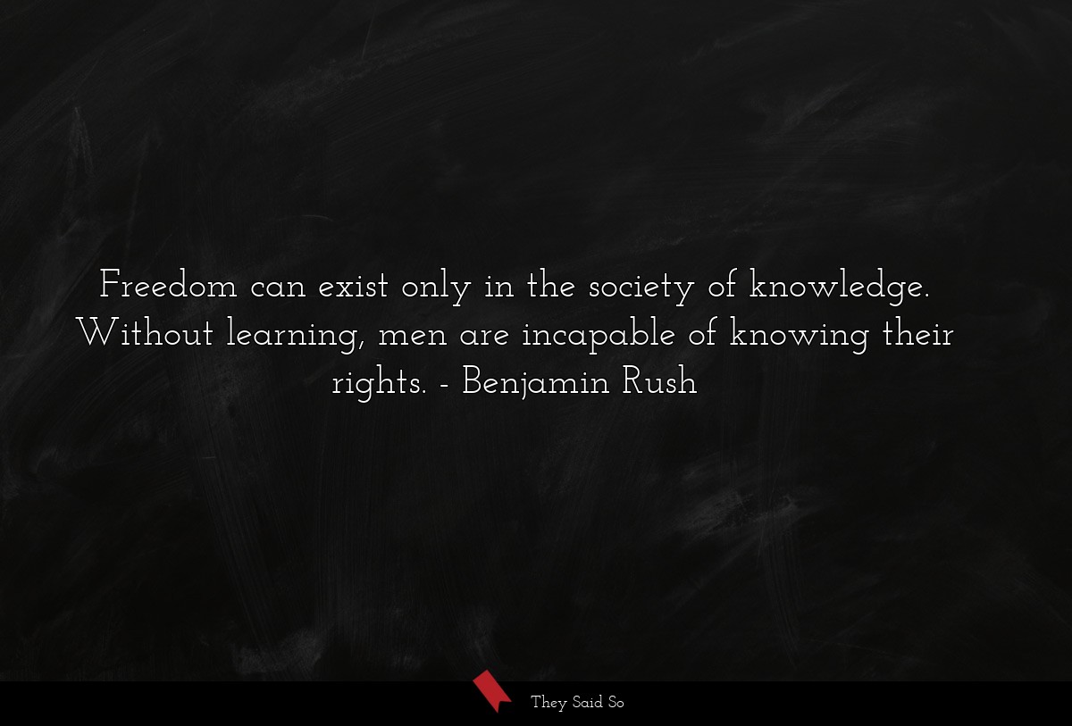 Freedom can exist only in the society of knowledge. Without learning, men are incapable of knowing their rights.