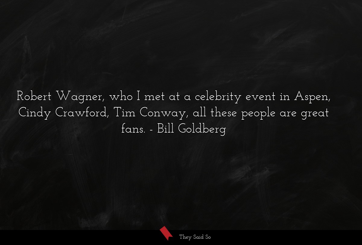 Robert Wagner, who I met at a celebrity event in Aspen, Cindy Crawford, Tim Conway, all these people are great fans.