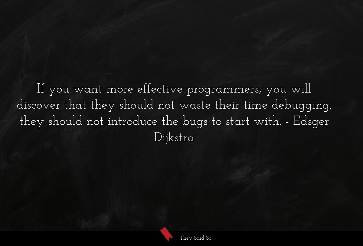 If you want more effective programmers, you will discover that they should not waste their time debugging, they should not introduce the bugs to start with.