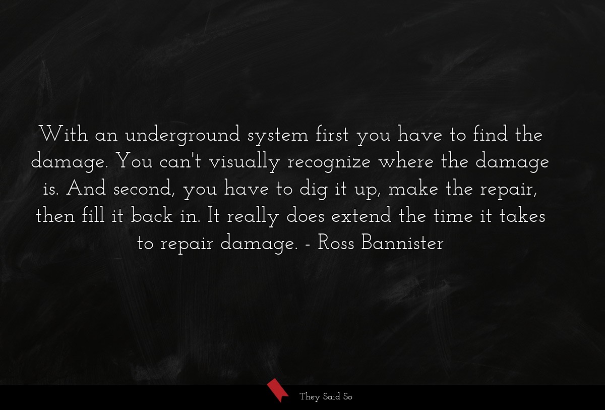 With an underground system first you have to find the damage. You can't visually recognize where the damage is. And second, you have to dig it up, make the repair, then fill it back in. It really does extend the time it takes to repair damage.