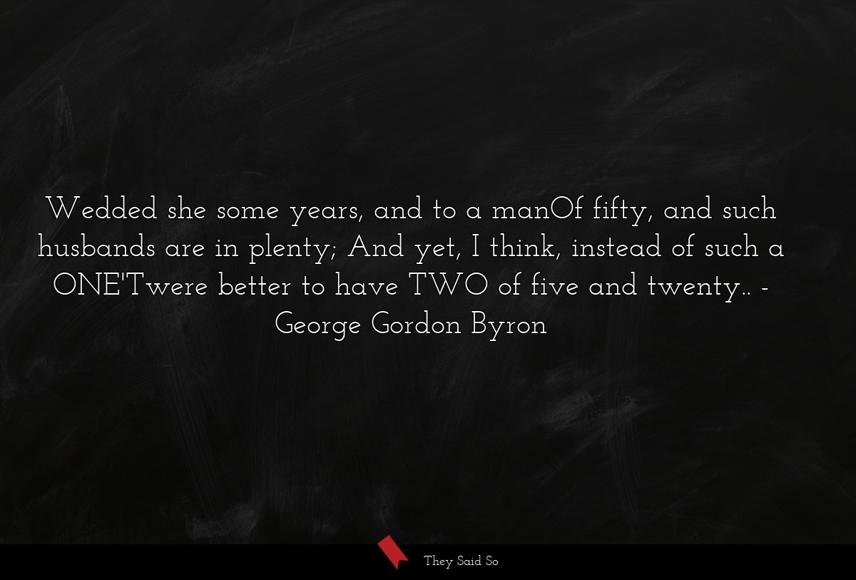 Wedded she some years, and to a manOf fifty, and... | George Gordon Byron