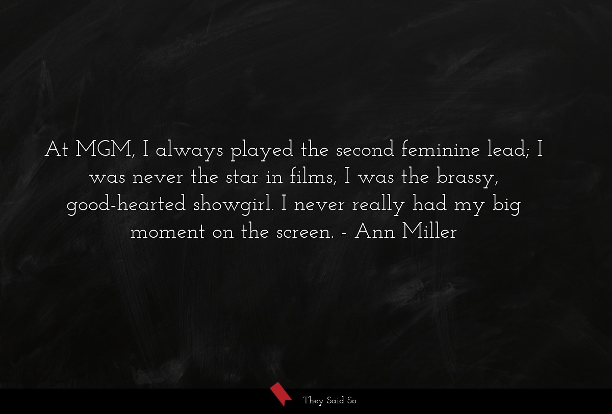At MGM, I always played the second feminine lead; I was never the star in films, I was the brassy, good-hearted showgirl. I never really had my big moment on the screen.