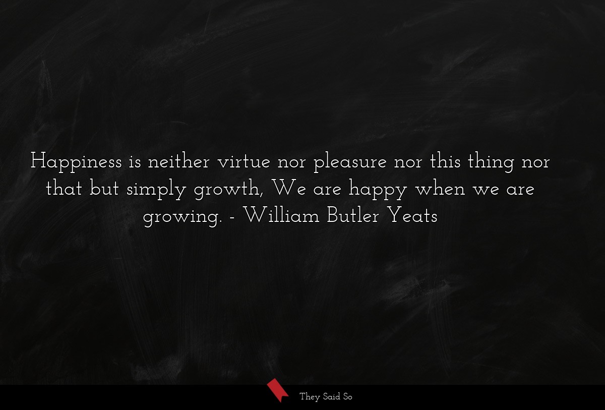 Happiness is neither virtue nor pleasure nor this thing nor that but simply growth, We are happy when we are growing.