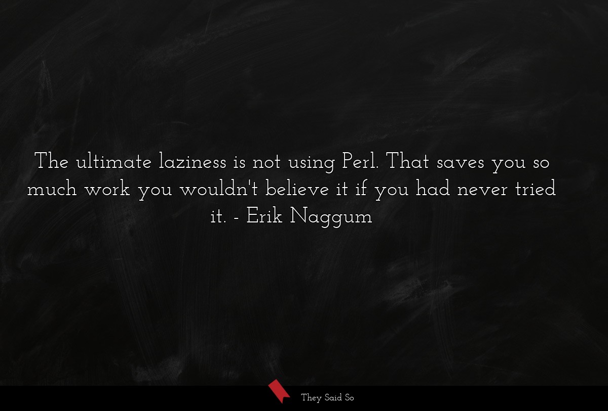 The ultimate laziness is not using Perl. That saves you so much work you wouldn't believe it if you had never tried it.