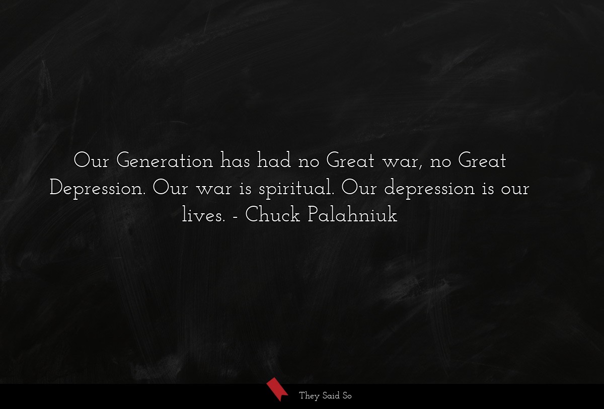Our Generation has had no Great war, no Great Depression. Our war is spiritual. Our depression is our lives.