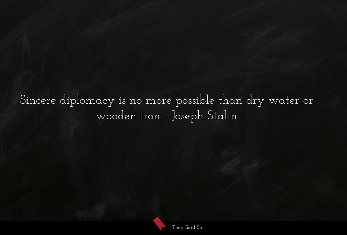 Sincere diplomacy is no more possible than dry water or wooden iron