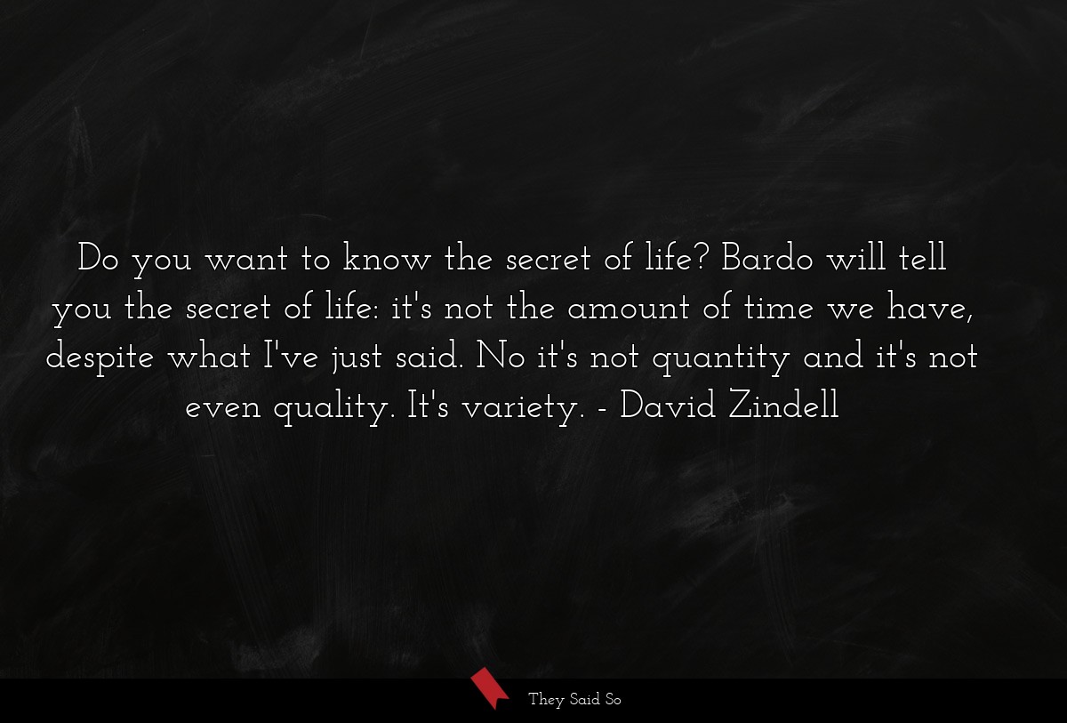 Do you want to know the secret of life? Bardo will tell you the secret of life: it's not the amount of time we have, despite what I've just said. No it's not quantity and it's not even quality. It's variety.