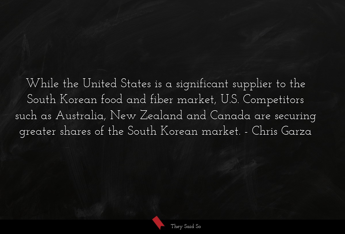 While the United States is a significant supplier to the South Korean food and fiber market, U.S. Competitors such as Australia, New Zealand and Canada are securing greater shares of the South Korean market.