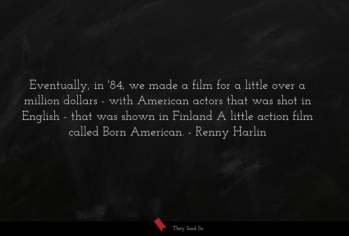 Eventually, in '84, we made a film for a little over a million dollars - with American actors that was shot in English - that was shown in Finland A little action film called Born American.