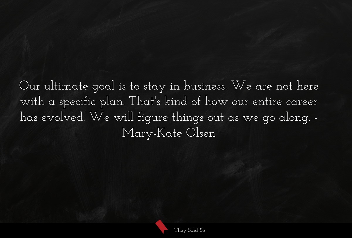 Our ultimate goal is to stay in business. We are... | Mary-Kate Olsen