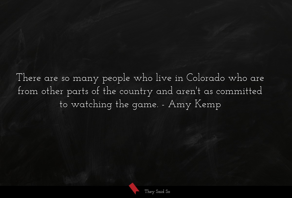 There are so many people who live in Colorado who are from other parts of the country and aren't as committed to watching the game.