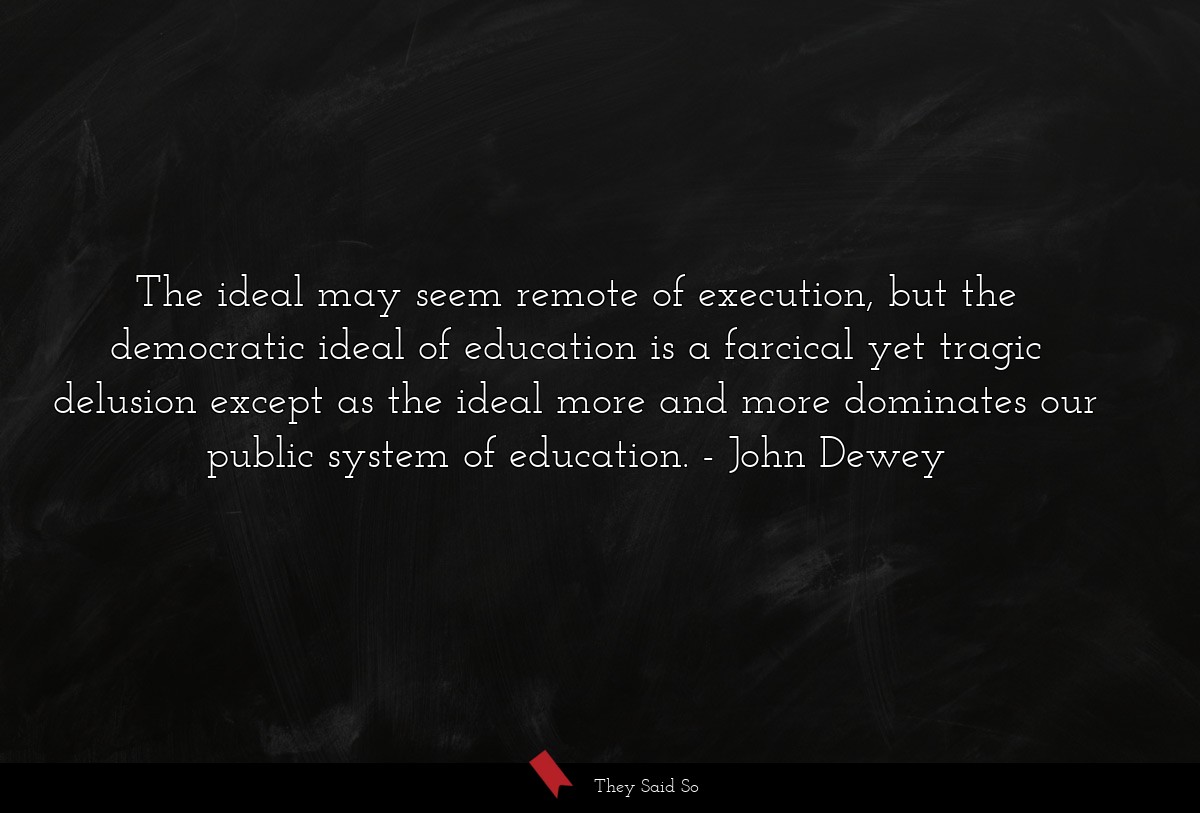 The ideal may seem remote of execution, but the democratic ideal of education is a farcical yet tragic delusion except as the ideal more and more dominates our public system of education.