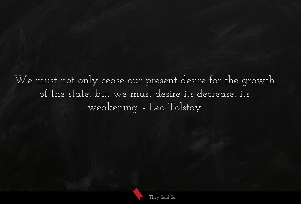 We must not only cease our present desire for the growth of the state, but we must desire its decrease, its weakening.