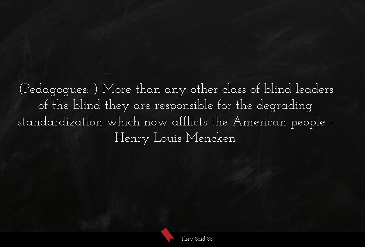 (Pedagogues: ) More than any other class of blind leaders of the blind they are responsible for the degrading standardization which now afflicts the American people