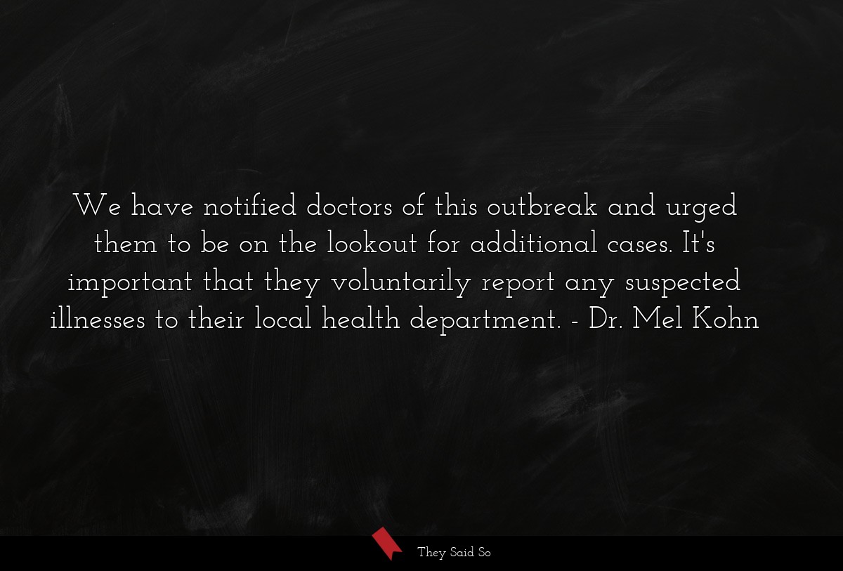 We have notified doctors of this outbreak and urged them to be on the lookout for additional cases. It's important that they voluntarily report any suspected illnesses to their local health department.
