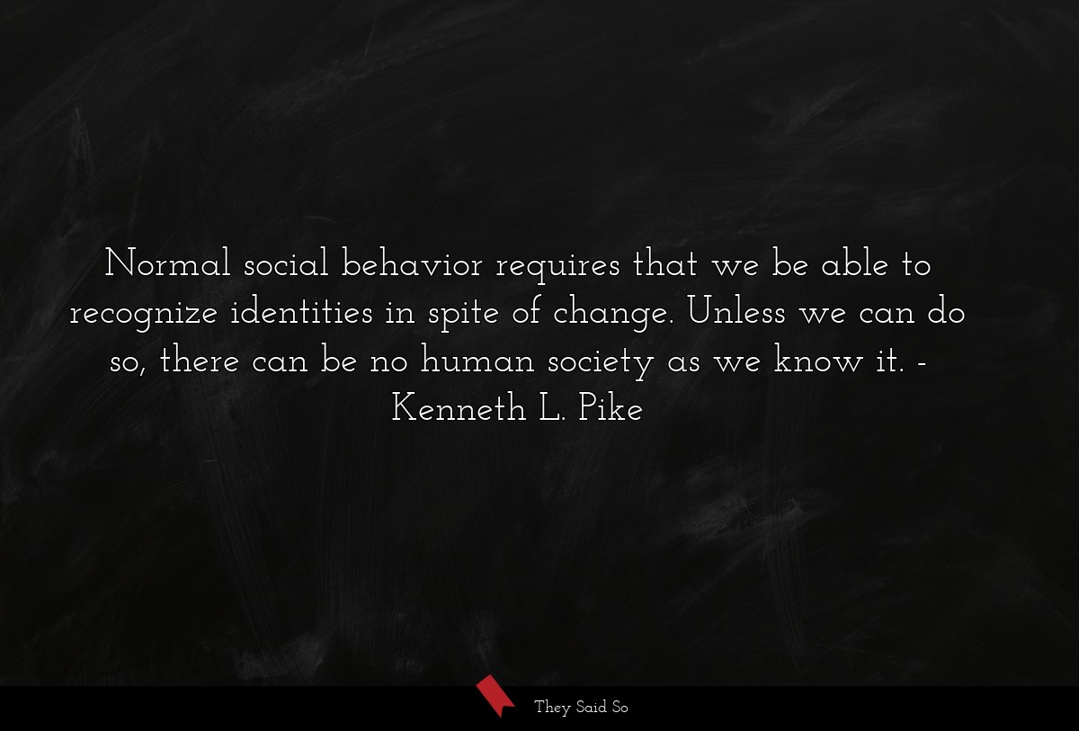 Normal social behavior requires that we be able to recognize identities in spite of change. Unless we can do so, there can be no human society as we know it.