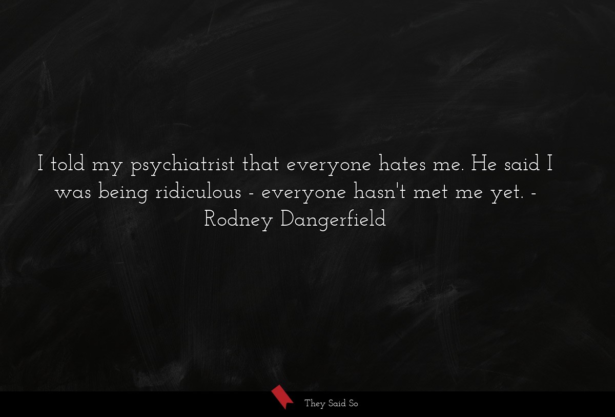 I told my psychiatrist that everyone hates me. He said I was being ridiculous - everyone hasn't met me yet.