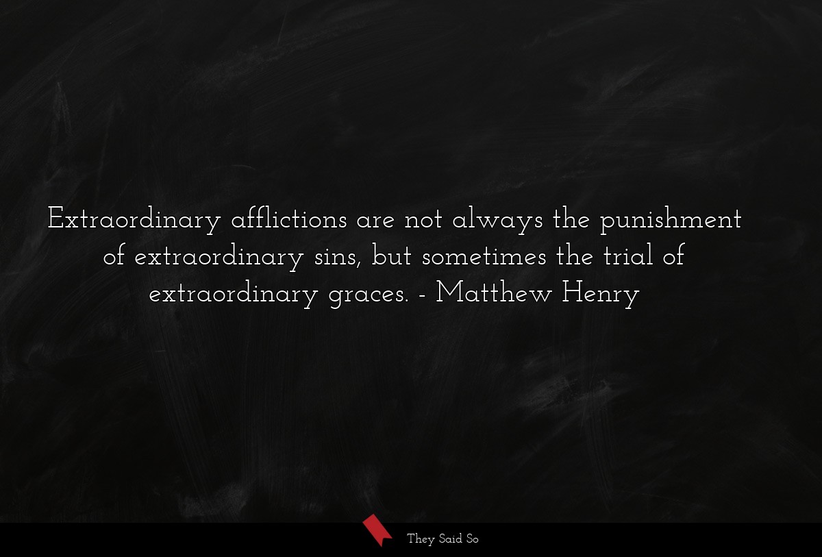 Extraordinary afflictions are not always the punishment of extraordinary sins, but sometimes the trial of extraordinary graces.