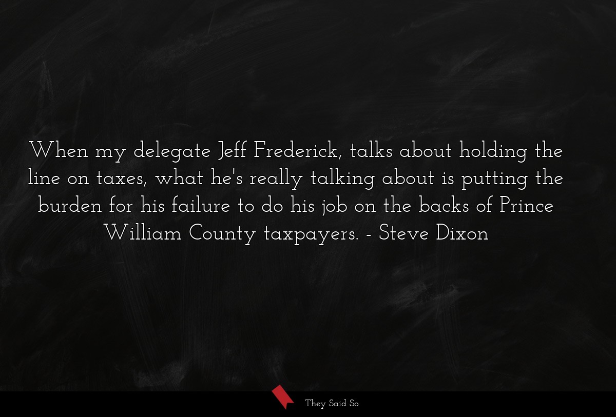 When my delegate Jeff Frederick, talks about holding the line on taxes, what he's really talking about is putting the burden for his failure to do his job on the backs of Prince William County taxpayers.