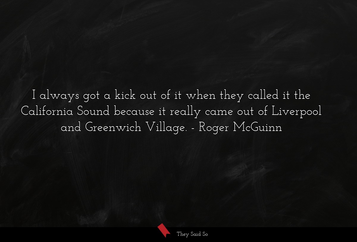 I always got a kick out of it when they called it the California Sound because it really came out of Liverpool and Greenwich Village.