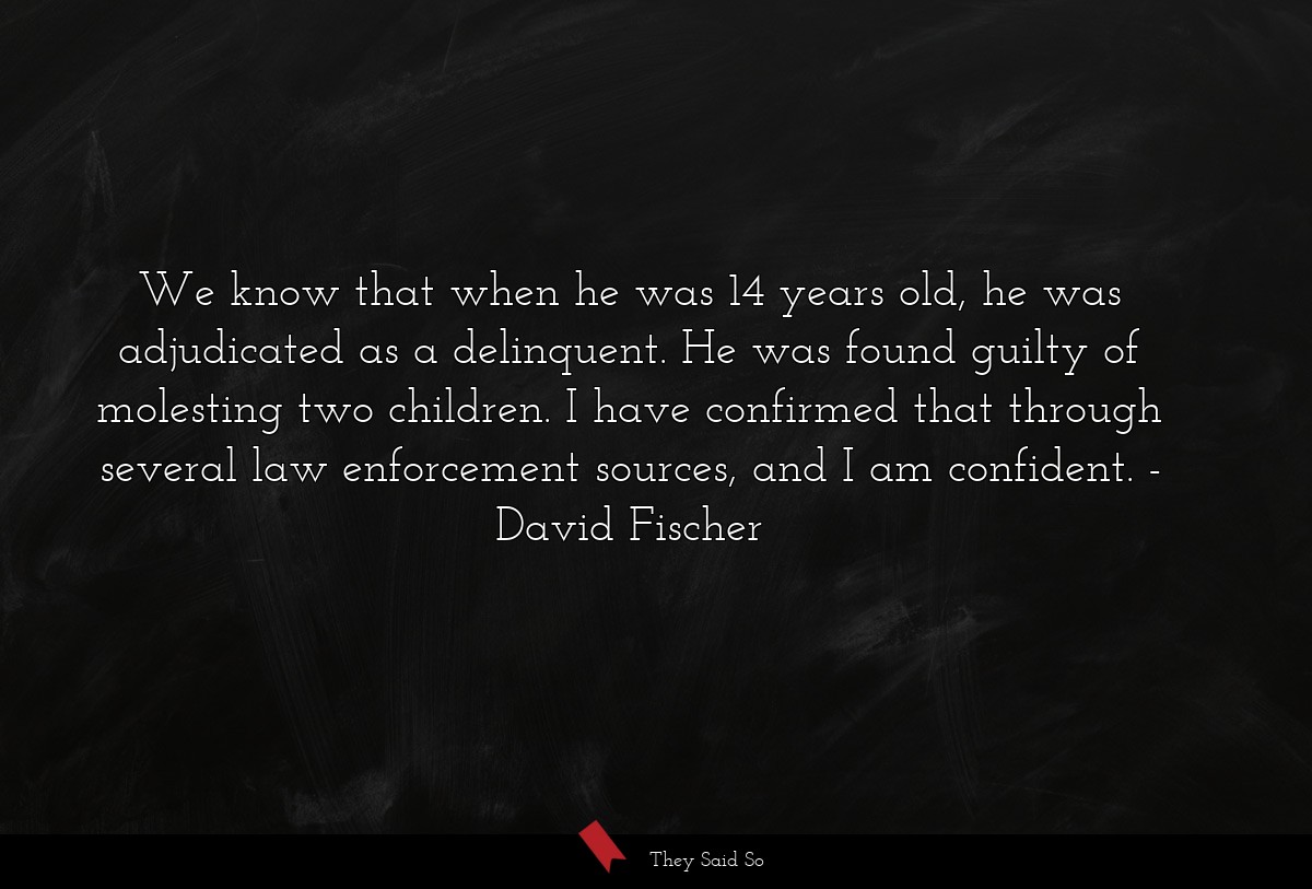 We know that when he was 14 years old, he was adjudicated as a delinquent. He was found guilty of molesting two children. I have confirmed that through several law enforcement sources, and I am confident.