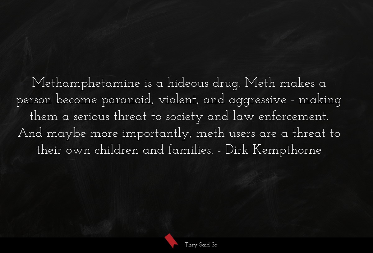 Methamphetamine is a hideous drug. Meth makes a person become paranoid, violent, and aggressive - making them a serious threat to society and law enforcement. And maybe more importantly, meth users are a threat to their own children and families.