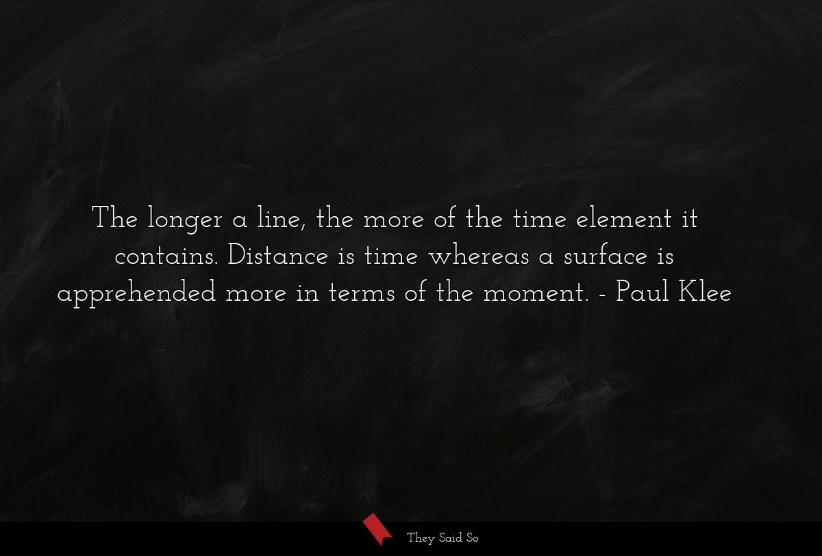 The longer a line, the more of the time element it contains. Distance is time whereas a surface is apprehended more in terms of the moment.