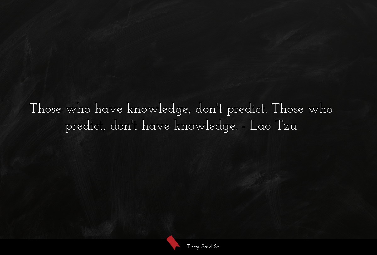Those who have knowledge, don't predict. Those who predict, don't have knowledge.