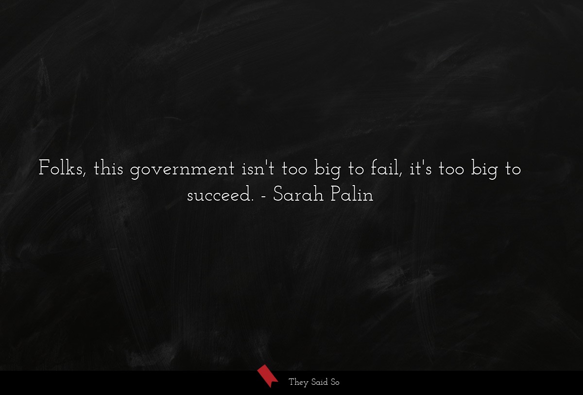 Folks, this government isn't too big to fail, it's too big to succeed.