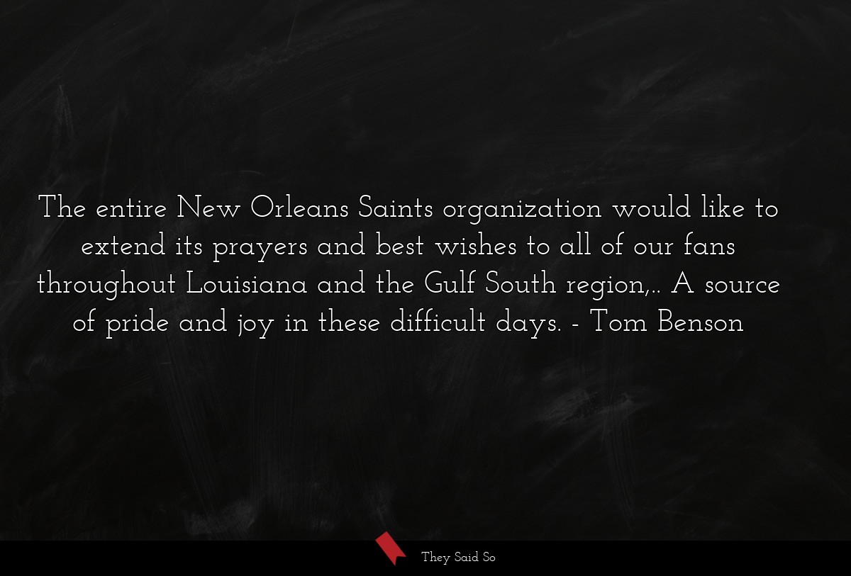 The entire New Orleans Saints organization would like to extend its prayers and best wishes to all of our fans throughout Louisiana and the Gulf South region,.. A source of pride and joy in these difficult days.