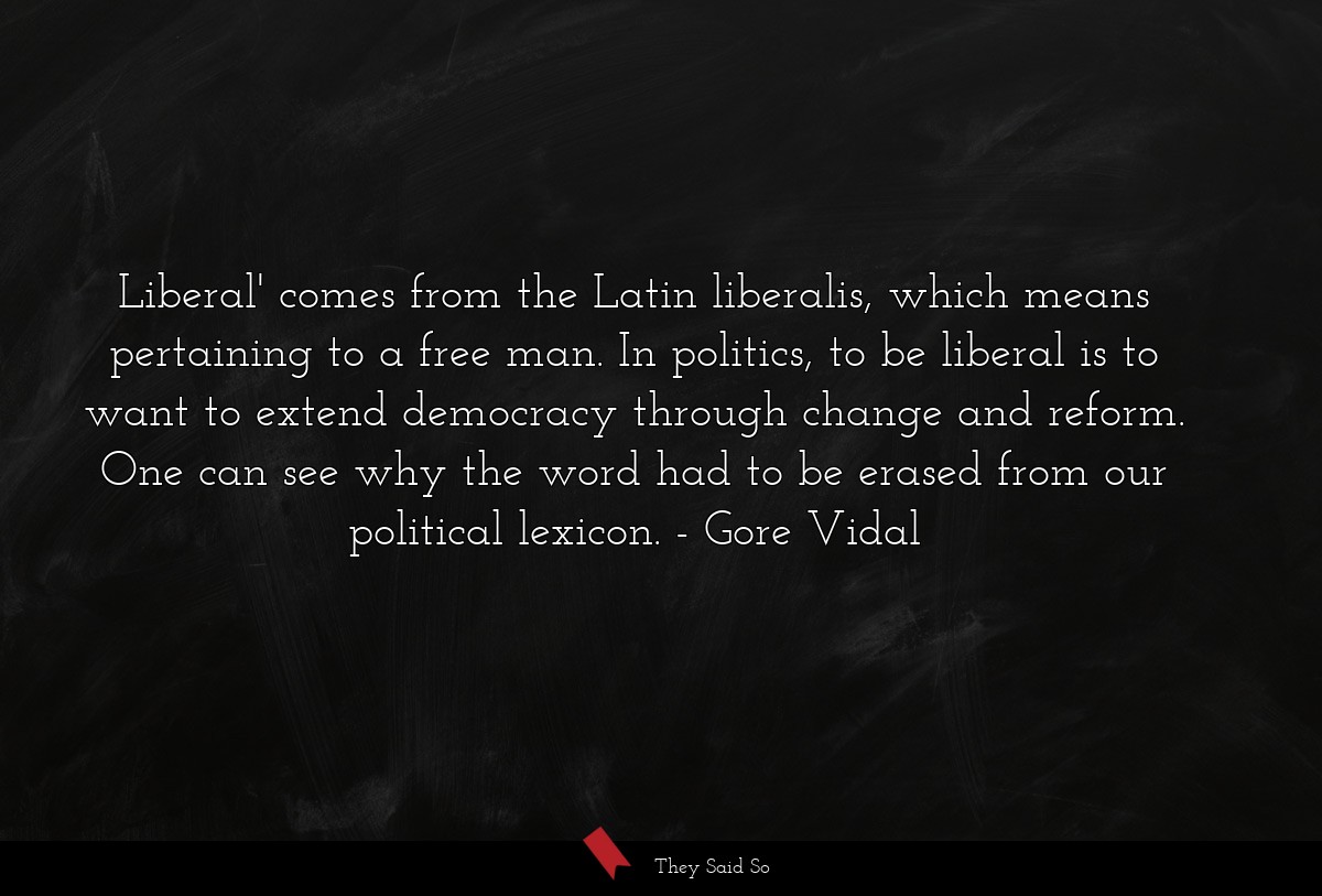 Liberal' comes from the Latin liberalis, which means pertaining to a free man. In politics, to be liberal is to want to extend democracy through change and reform. One can see why the word had to be erased from our political lexicon.