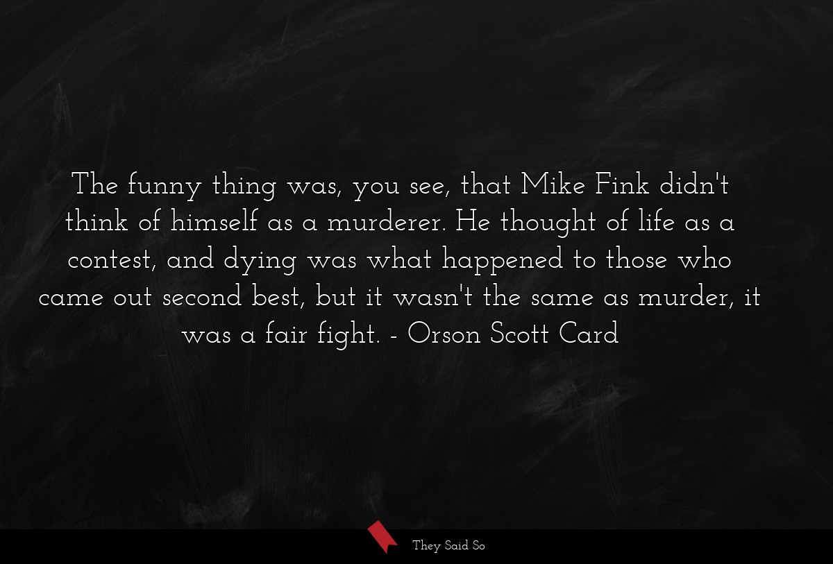 The funny thing was, you see, that Mike Fink didn't think of himself as a murderer. He thought of life as a contest, and dying was what happened to those who came out second best, but it wasn't the same as murder, it was a fair fight.