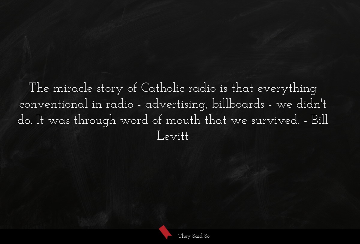 The miracle story of Catholic radio is that everything conventional in radio - advertising, billboards - we didn't do. It was through word of mouth that we survived.