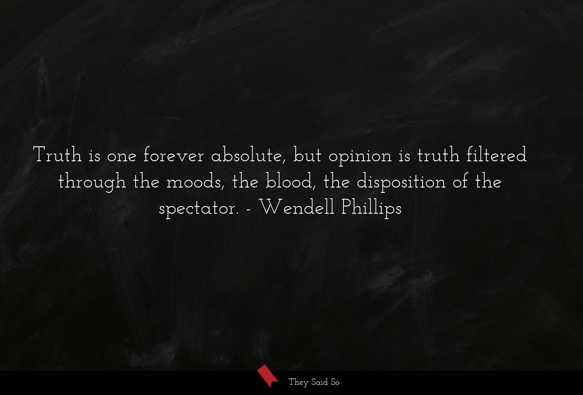 Truth is one forever absolute, but opinion is truth filtered through the moods, the blood, the disposition of the spectator.