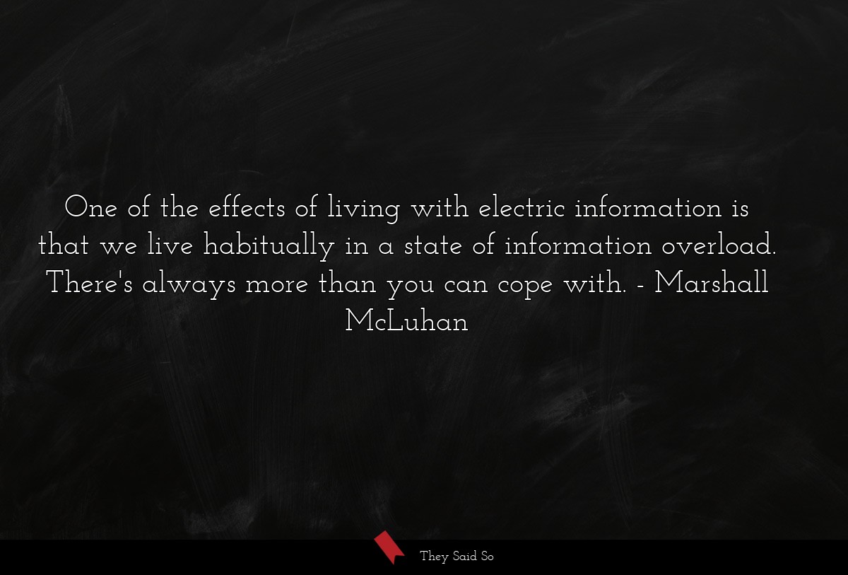 One of the effects of living with electric information is that we live habitually in a state of information overload. There's always more than you can cope with.