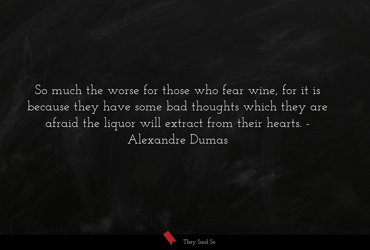 So much the worse for those who fear wine, for it is because they have some bad thoughts which they are afraid the liquor will extract from their hearts.