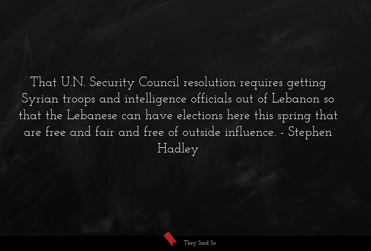 That U.N. Security Council resolution requires getting Syrian troops and intelligence officials out of Lebanon so that the Lebanese can have elections here this spring that are free and fair and free of outside influence.