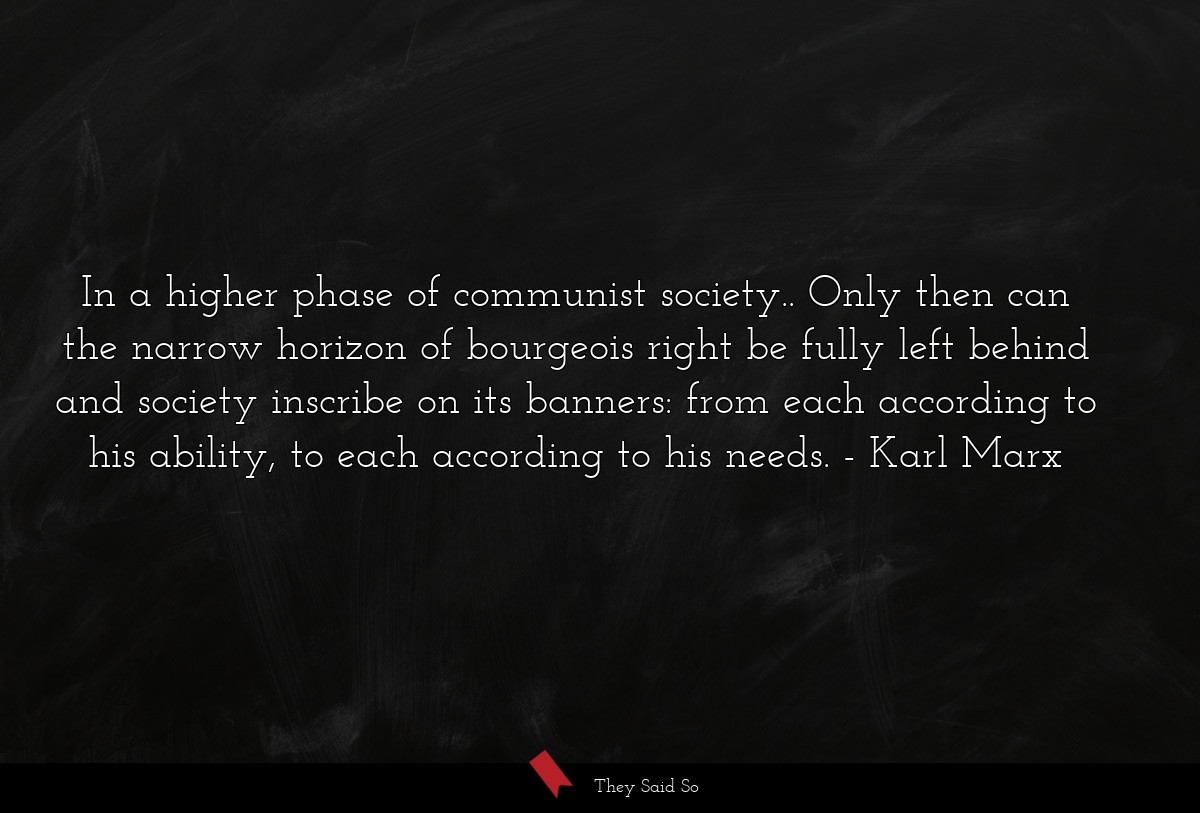 In a higher phase of communist society.. Only then can the narrow horizon of bourgeois right be fully left behind and society inscribe on its banners: from each according to his ability, to each according to his needs.