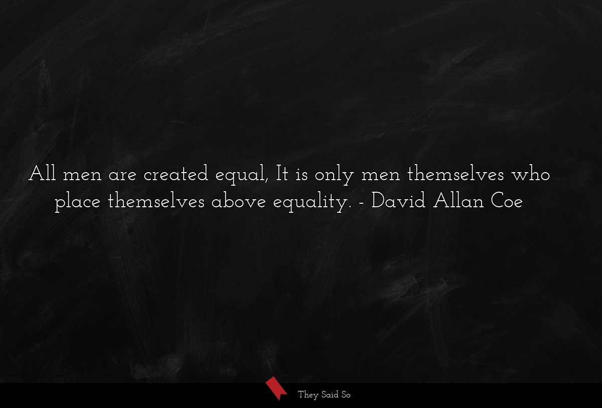 All men are created equal, It is only men themselves who place themselves above equality.