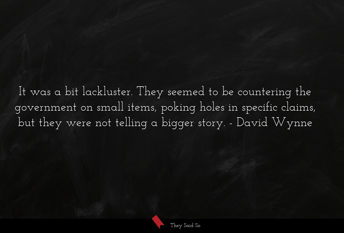 It was a bit lackluster. They seemed to be countering the government on small items, poking holes in specific claims, but they were not telling a bigger story.