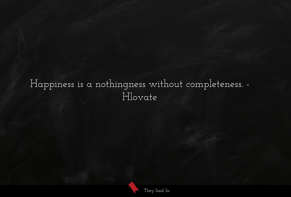 Happiness is a nothingness without completeness.