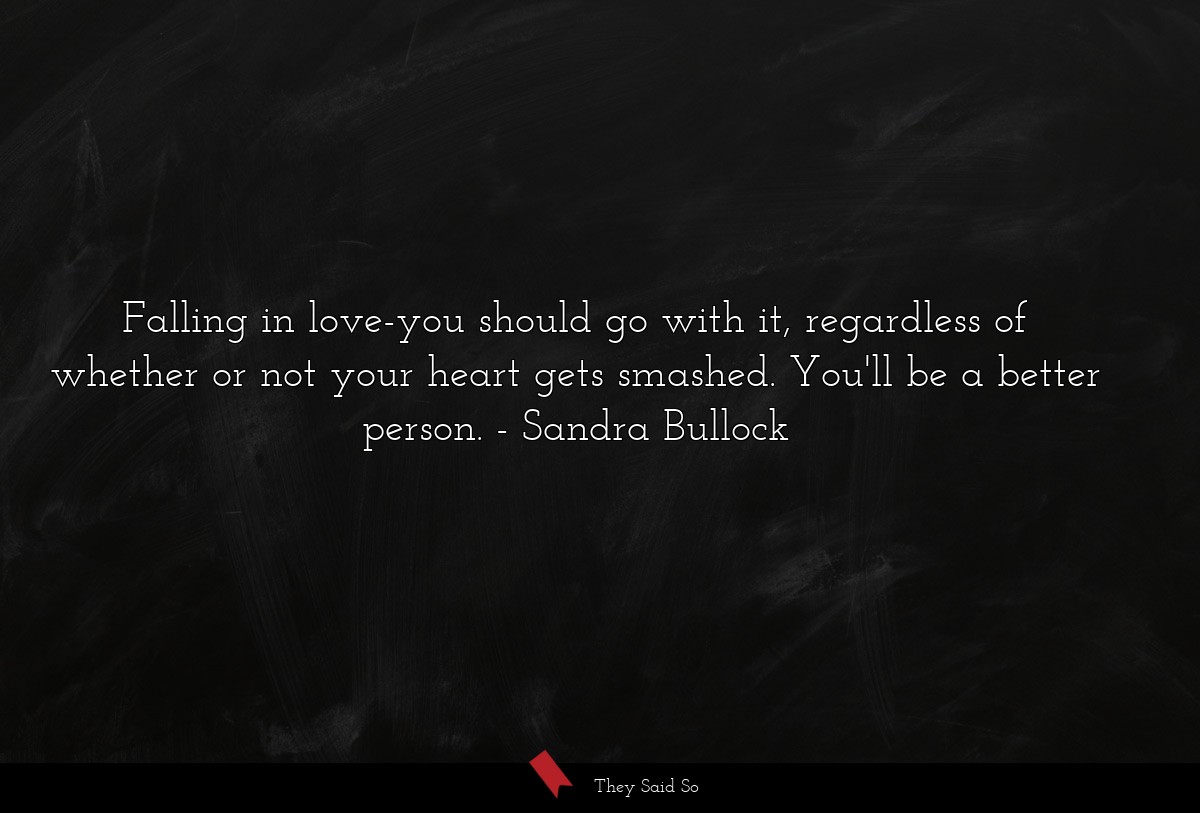 Falling in love-you should go with it, regardless of whether or not your heart gets smashed. You'll be a better person.