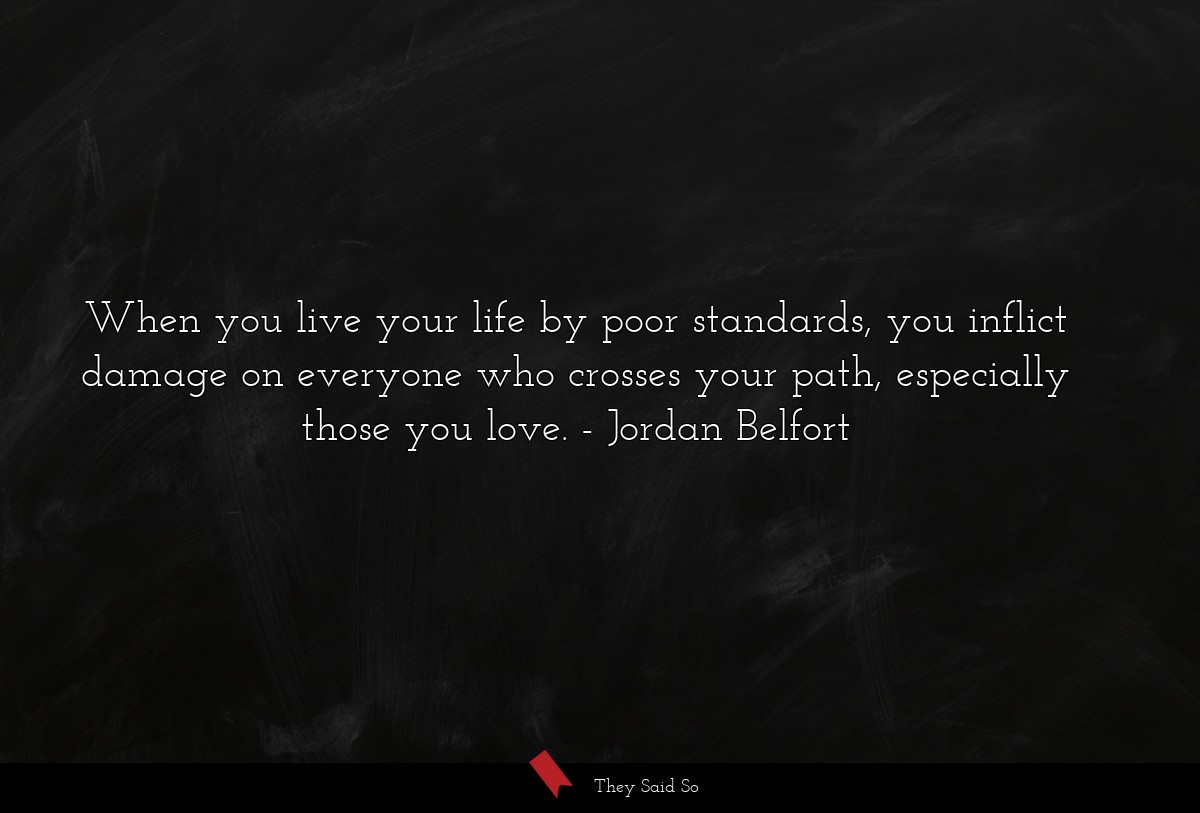 When you live your life by poor standards, you inflict damage on everyone who crosses your path, especially those you love.