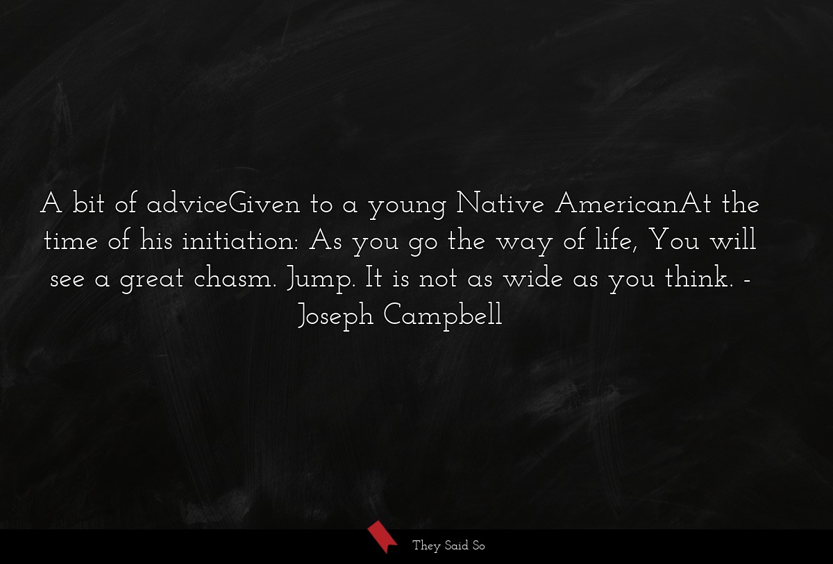 A bit of adviceGiven to a young Native AmericanAt the time of his initiation: As you go the way of life, You will see a great chasm. Jump. It is not as wide as you think.