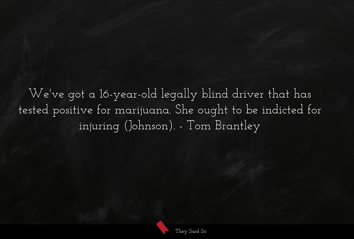 We've got a 16-year-old legally blind driver that has tested positive for marijuana. She ought to be indicted for injuring (Johnson).