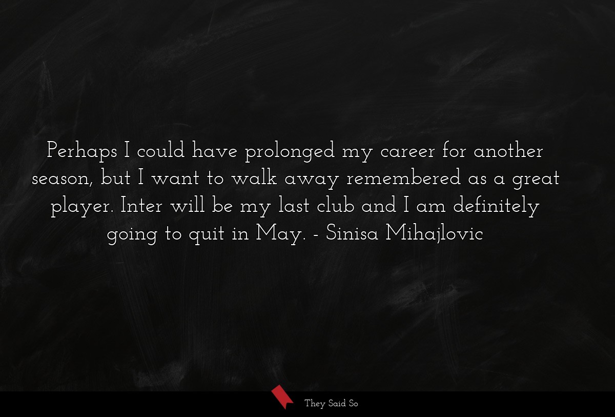 Perhaps I could have prolonged my career for another season, but I want to walk away remembered as a great player. Inter will be my last club and I am definitely going to quit in May.